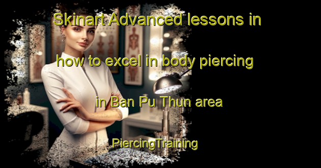 Skinart Advanced lessons in how to excel in body piercing in Ban Pu Thun area | PiercingTraining | PiercingClasses | SkinartTraining-Thailand