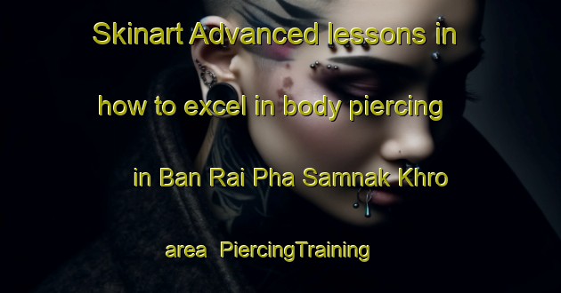 Skinart Advanced lessons in how to excel in body piercing in Ban Rai Pha Samnak Khro area | PiercingTraining | PiercingClasses | SkinartTraining-Thailand