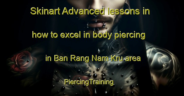 Skinart Advanced lessons in how to excel in body piercing in Ban Rang Nam Kru area | PiercingTraining | PiercingClasses | SkinartTraining-Thailand