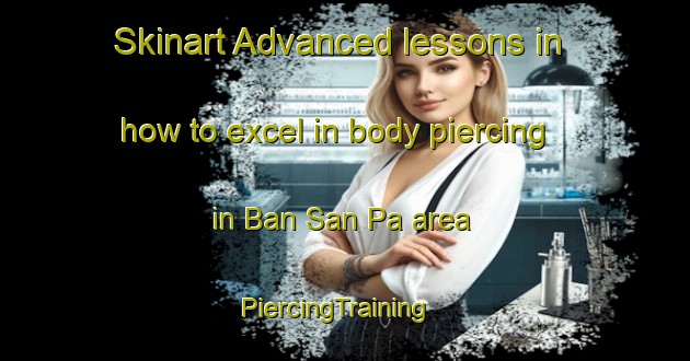 Skinart Advanced lessons in how to excel in body piercing in Ban San Pa area | PiercingTraining | PiercingClasses | SkinartTraining-Thailand