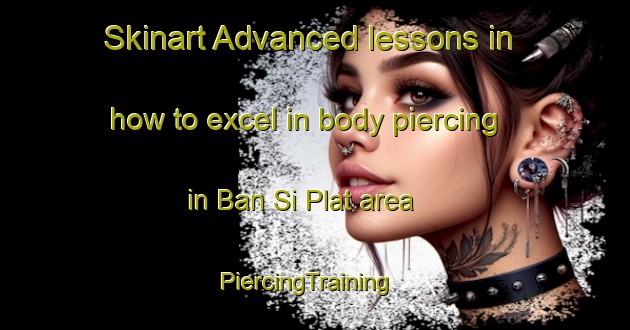 Skinart Advanced lessons in how to excel in body piercing in Ban Si Plat area | PiercingTraining | PiercingClasses | SkinartTraining-Thailand