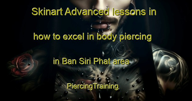 Skinart Advanced lessons in how to excel in body piercing in Ban Siri Phat area | PiercingTraining | PiercingClasses | SkinartTraining-Thailand