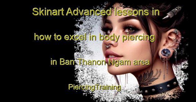 Skinart Advanced lessons in how to excel in body piercing in Ban Thanon Ngam area | PiercingTraining | PiercingClasses | SkinartTraining-Thailand
