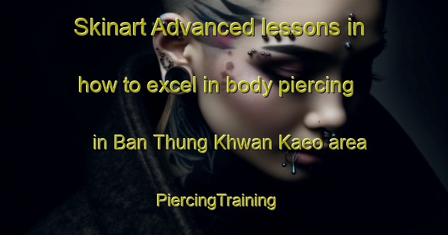 Skinart Advanced lessons in how to excel in body piercing in Ban Thung Khwan Kaeo area | PiercingTraining | PiercingClasses | SkinartTraining-Thailand