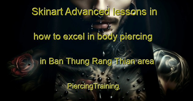 Skinart Advanced lessons in how to excel in body piercing in Ban Thung Rang Thian area | PiercingTraining | PiercingClasses | SkinartTraining-Thailand