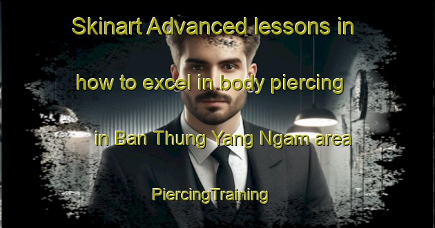 Skinart Advanced lessons in how to excel in body piercing in Ban Thung Yang Ngam area | PiercingTraining | PiercingClasses | SkinartTraining-Thailand