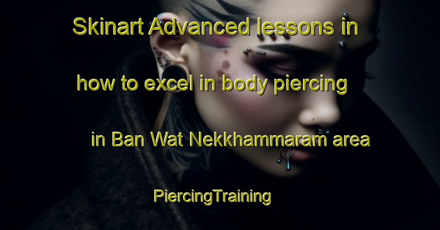 Skinart Advanced lessons in how to excel in body piercing in Ban Wat Nekkhammaram area | PiercingTraining | PiercingClasses | SkinartTraining-Thailand
