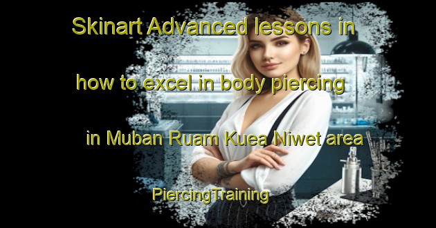 Skinart Advanced lessons in how to excel in body piercing in Muban Ruam Kuea Niwet area | PiercingTraining | PiercingClasses | SkinartTraining-Thailand