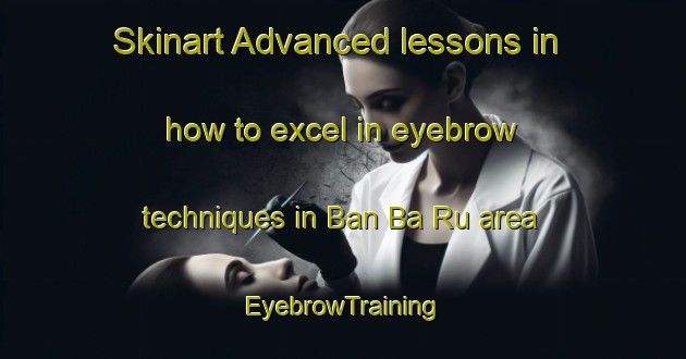 Skinart Advanced lessons in how to excel in eyebrow techniques in Ban Ba Ru area | EyebrowTraining | EyebrowClasses | SkinartTraining-Thailand