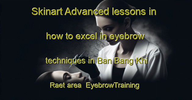 Skinart Advanced lessons in how to excel in eyebrow techniques in Ban Bang Khi Raet area | EyebrowTraining | EyebrowClasses | SkinartTraining-Thailand
