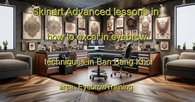 Skinart Advanced lessons in how to excel in eyebrow techniques in Ban Bang Khoi area | EyebrowTraining | EyebrowClasses | SkinartTraining-Thailand