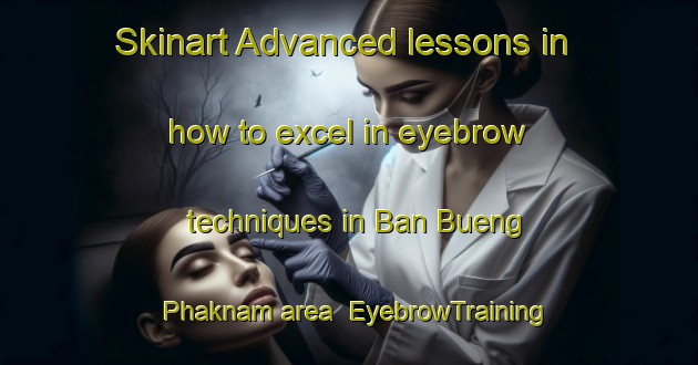 Skinart Advanced lessons in how to excel in eyebrow techniques in Ban Bueng Phaknam area | EyebrowTraining | EyebrowClasses | SkinartTraining-Thailand