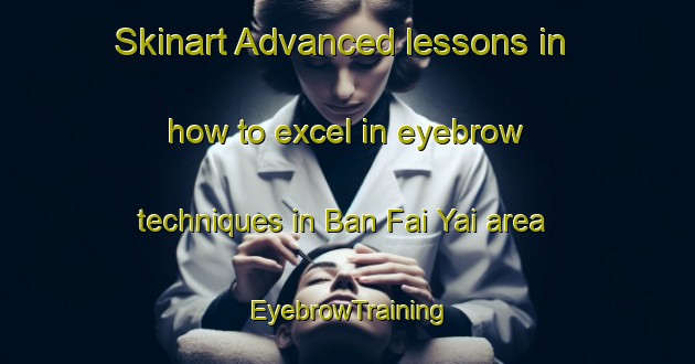 Skinart Advanced lessons in how to excel in eyebrow techniques in Ban Fai Yai area | EyebrowTraining | EyebrowClasses | SkinartTraining-Thailand