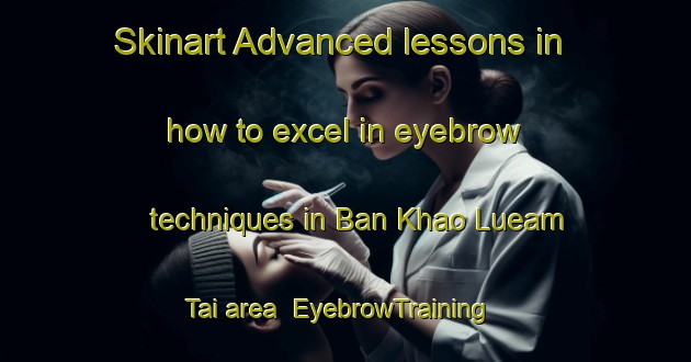 Skinart Advanced lessons in how to excel in eyebrow techniques in Ban Khao Lueam Tai area | EyebrowTraining | EyebrowClasses | SkinartTraining-Thailand