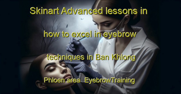 Skinart Advanced lessons in how to excel in eyebrow techniques in Ban Khlong Phloen area | EyebrowTraining | EyebrowClasses | SkinartTraining-Thailand