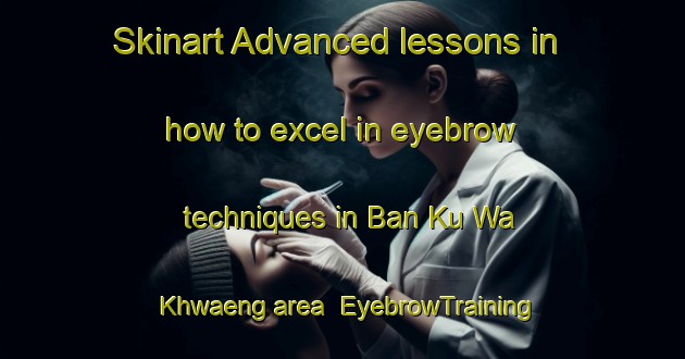 Skinart Advanced lessons in how to excel in eyebrow techniques in Ban Ku Wa Khwaeng area | EyebrowTraining | EyebrowClasses | SkinartTraining-Thailand