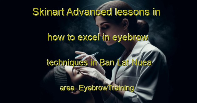Skinart Advanced lessons in how to excel in eyebrow techniques in Ban Lat Nuea area | EyebrowTraining | EyebrowClasses | SkinartTraining-Thailand