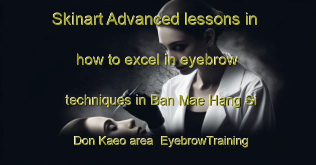 Skinart Advanced lessons in how to excel in eyebrow techniques in Ban Mae Hang Si Don Kaeo area | EyebrowTraining | EyebrowClasses | SkinartTraining-Thailand