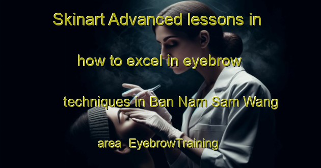 Skinart Advanced lessons in how to excel in eyebrow techniques in Ban Nam Sam Wang area | EyebrowTraining | EyebrowClasses | SkinartTraining-Thailand