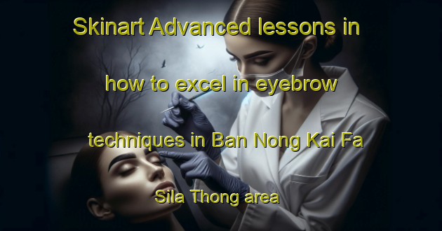 Skinart Advanced lessons in how to excel in eyebrow techniques in Ban Nong Kai Fa Sila Thong area | EyebrowTraining | EyebrowClasses | SkinartTraining-Thailand