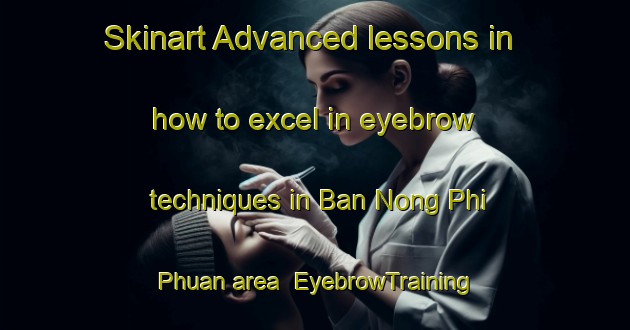 Skinart Advanced lessons in how to excel in eyebrow techniques in Ban Nong Phi Phuan area | EyebrowTraining | EyebrowClasses | SkinartTraining-Thailand