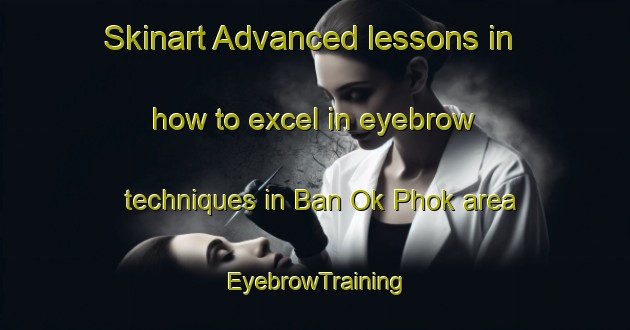 Skinart Advanced lessons in how to excel in eyebrow techniques in Ban Ok Phok area | EyebrowTraining | EyebrowClasses | SkinartTraining-Thailand