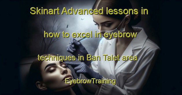 Skinart Advanced lessons in how to excel in eyebrow techniques in Ban Talet area | EyebrowTraining | EyebrowClasses | SkinartTraining-Thailand