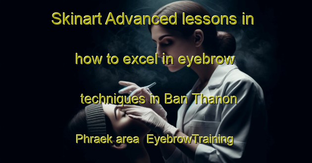 Skinart Advanced lessons in how to excel in eyebrow techniques in Ban Thanon Phraek area | EyebrowTraining | EyebrowClasses | SkinartTraining-Thailand