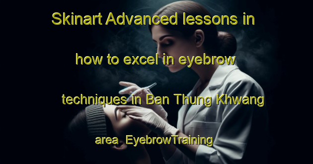Skinart Advanced lessons in how to excel in eyebrow techniques in Ban Thung Khwang area | EyebrowTraining | EyebrowClasses | SkinartTraining-Thailand