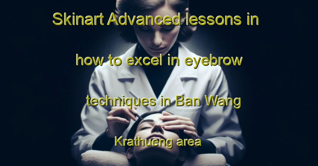 Skinart Advanced lessons in how to excel in eyebrow techniques in Ban Wang Krathueng area | EyebrowTraining | EyebrowClasses | SkinartTraining-Thailand
