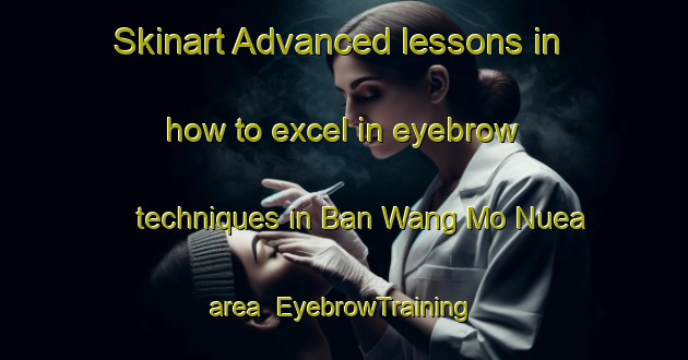 Skinart Advanced lessons in how to excel in eyebrow techniques in Ban Wang Mo Nuea area | EyebrowTraining | EyebrowClasses | SkinartTraining-Thailand