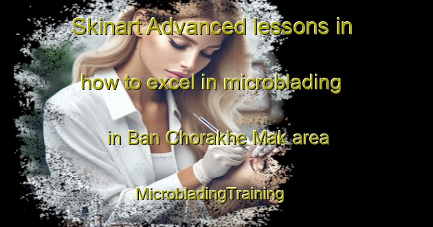 Skinart Advanced lessons in how to excel in microblading in Ban Chorakhe Mak area | MicrobladingTraining | MicrobladingClasses | SkinartTraining-Thailand