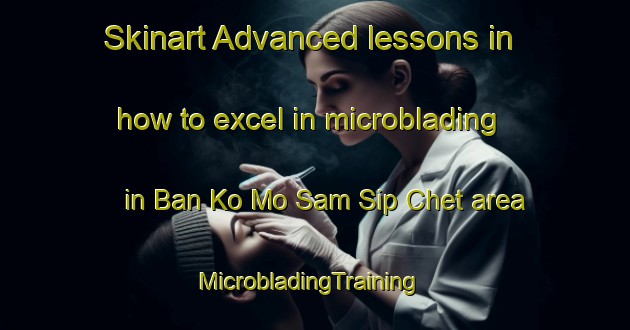 Skinart Advanced lessons in how to excel in microblading in Ban Ko Mo Sam Sip Chet area | MicrobladingTraining | MicrobladingClasses | SkinartTraining-Thailand