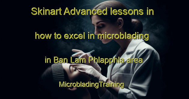 Skinart Advanced lessons in how to excel in microblading in Ban Lam Phlapphla area | MicrobladingTraining | MicrobladingClasses | SkinartTraining-Thailand