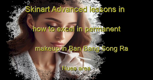 Skinart Advanced lessons in how to excel in permanent makeup in Ban Bang Song Ra Nuea area | PermanentmakeupTraining | PermanentmakeupClasses | SkinartTraining-Thailand