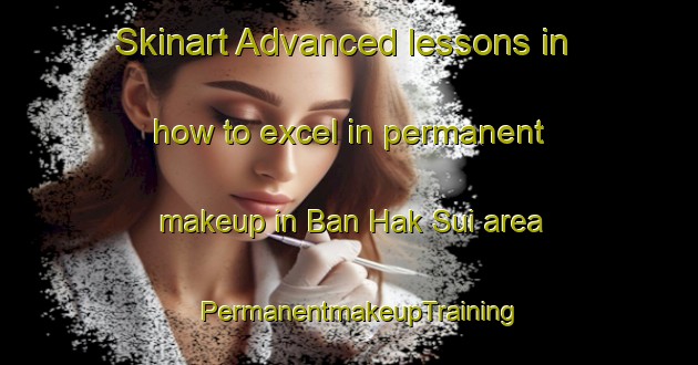 Skinart Advanced lessons in how to excel in permanent makeup in Ban Hak Sui area | PermanentmakeupTraining | PermanentmakeupClasses | SkinartTraining-Thailand