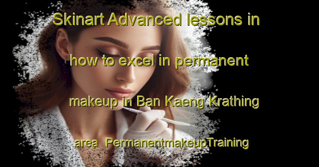 Skinart Advanced lessons in how to excel in permanent makeup in Ban Kaeng Krathing area | PermanentmakeupTraining | PermanentmakeupClasses | SkinartTraining-Thailand
