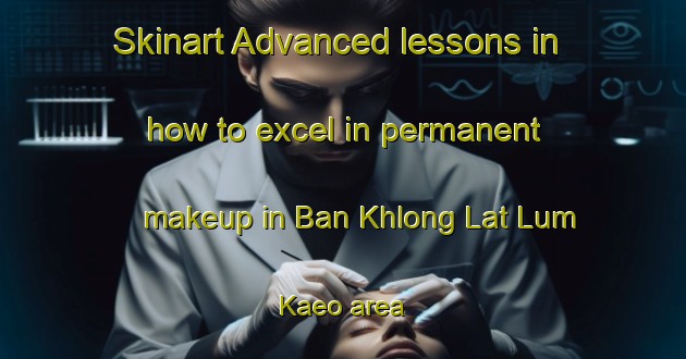 Skinart Advanced lessons in how to excel in permanent makeup in Ban Khlong Lat Lum Kaeo area | PermanentmakeupTraining | PermanentmakeupClasses | SkinartTraining-Thailand