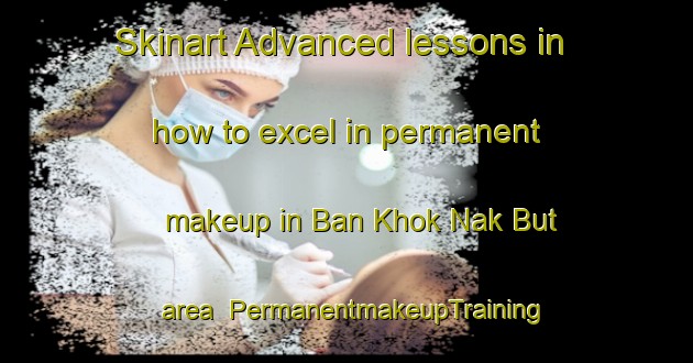 Skinart Advanced lessons in how to excel in permanent makeup in Ban Khok Nak But area | PermanentmakeupTraining | PermanentmakeupClasses | SkinartTraining-Thailand