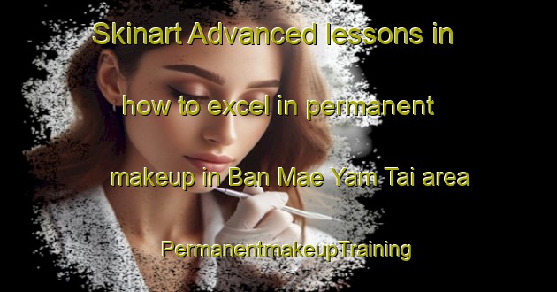 Skinart Advanced lessons in how to excel in permanent makeup in Ban Mae Yam Tai area | PermanentmakeupTraining | PermanentmakeupClasses | SkinartTraining-Thailand