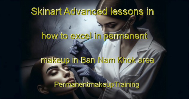 Skinart Advanced lessons in how to excel in permanent makeup in Ban Nam Khok area | PermanentmakeupTraining | PermanentmakeupClasses | SkinartTraining-Thailand