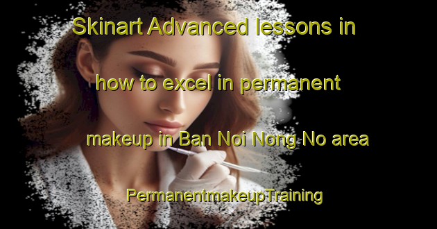 Skinart Advanced lessons in how to excel in permanent makeup in Ban Noi Nong No area | PermanentmakeupTraining | PermanentmakeupClasses | SkinartTraining-Thailand