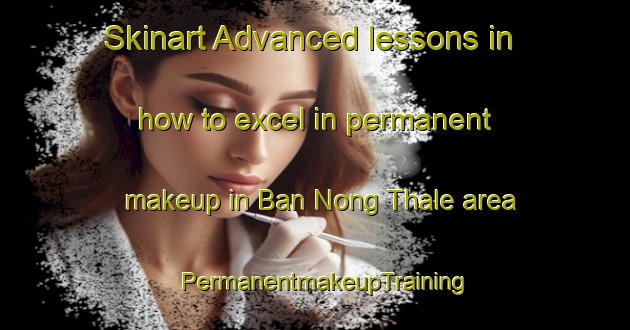 Skinart Advanced lessons in how to excel in permanent makeup in Ban Nong Thale area | PermanentmakeupTraining | PermanentmakeupClasses | SkinartTraining-Thailand