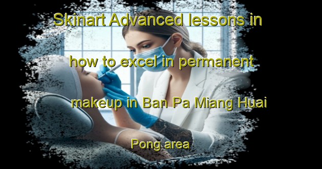 Skinart Advanced lessons in how to excel in permanent makeup in Ban Pa Miang Huai Pong area | PermanentmakeupTraining | PermanentmakeupClasses | SkinartTraining-Thailand