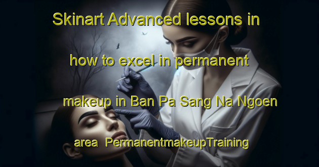 Skinart Advanced lessons in how to excel in permanent makeup in Ban Pa Sang Na Ngoen area | PermanentmakeupTraining | PermanentmakeupClasses | SkinartTraining-Thailand