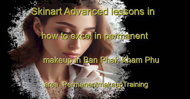Skinart Advanced lessons in how to excel in permanent makeup in Ban Phak Kham Phu area | PermanentmakeupTraining | PermanentmakeupClasses | SkinartTraining-Thailand
