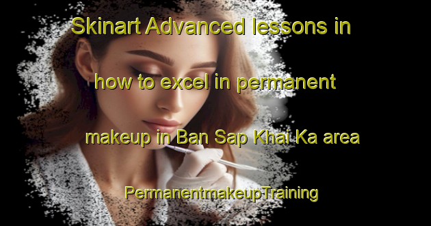Skinart Advanced lessons in how to excel in permanent makeup in Ban Sap Khai Ka area | PermanentmakeupTraining | PermanentmakeupClasses | SkinartTraining-Thailand