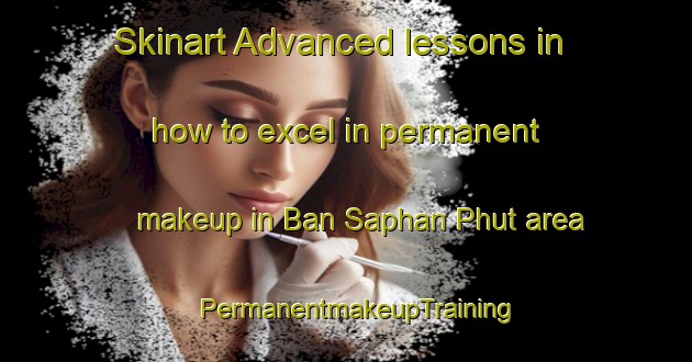 Skinart Advanced lessons in how to excel in permanent makeup in Ban Saphan Phut area | PermanentmakeupTraining | PermanentmakeupClasses | SkinartTraining-Thailand