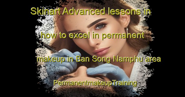Skinart Advanced lessons in how to excel in permanent makeup in Ban Song Namphu area | PermanentmakeupTraining | PermanentmakeupClasses | SkinartTraining-Thailand