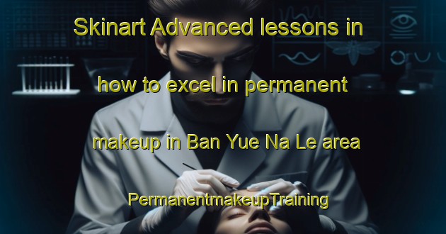 Skinart Advanced lessons in how to excel in permanent makeup in Ban Yue Na Le area | PermanentmakeupTraining | PermanentmakeupClasses | SkinartTraining-Thailand